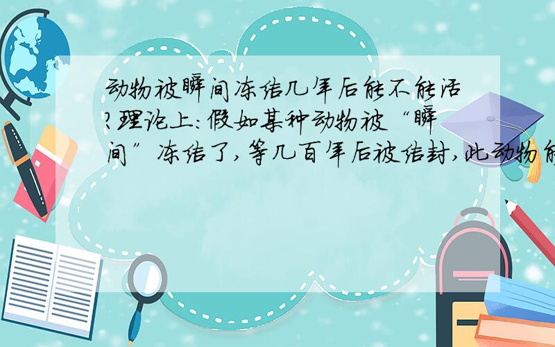 动物被瞬间冻结几年后能不能活?理论上：假如某种动物被“瞬间”冻结了,等几百年后被结封,此动物能不能复活?