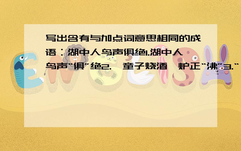 写出含有与加点词意思相同的成语：湖中人鸟声俱绝1.湖中人鸟声“俱”绝2.一童子烧酒,炉正“沸”3.“惟”长堤一痕