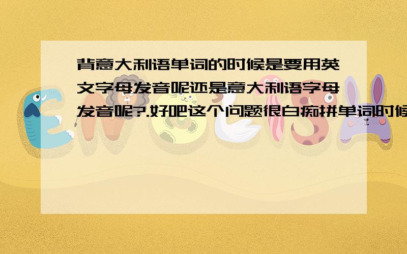 背意大利语单词的时候是要用英文字母发音呢还是意大利语字母发音呢?.好吧这个问题很白痴拼单词时候要用意大利语字母的读音还是英语字母的读音