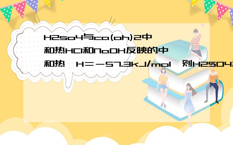 H2so4与ca(oh)2中和热HCl和NaOH反映的中和热△H＝－57.3kJ/mol,则H2SO4和Ca(OH)2中和热△H＝2×(－57.3)kJ/mol为什么是错的,