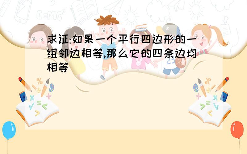 求证:如果一个平行四边形的一组邻边相等,那么它的四条边均相等