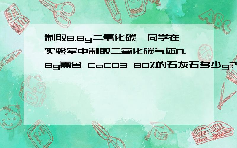 制取8.8g二氧化碳一同学在实验室中制取二氧化碳气体8.8g需含 CaCO3 80%的石灰石多少g?现在需要答案.