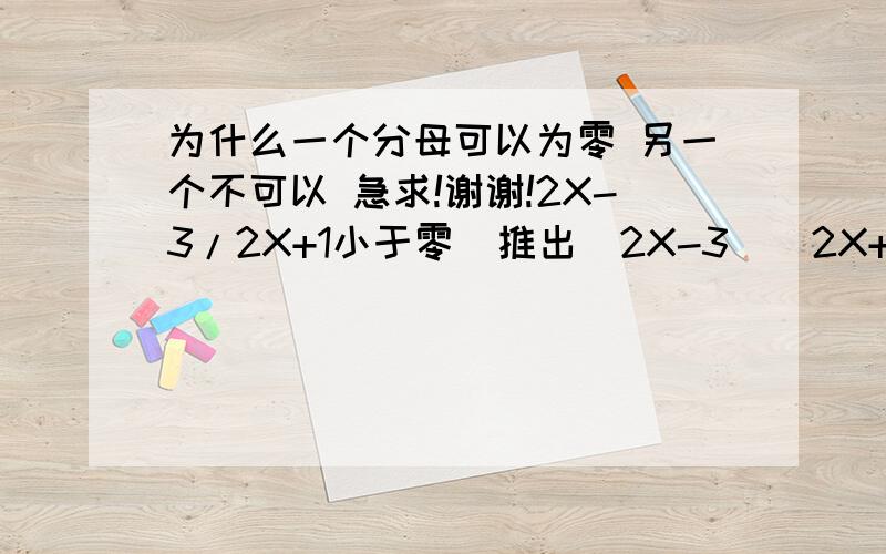 为什么一个分母可以为零 另一个不可以 急求!谢谢!2X-3/2X+1小于零  推出（2X-3）（2X+1）小于零2X-3/2X+1小于等于零  推出（2X-3）（2X+1）x小于等于零和2X+1不等于零为什么第二个对分母有限制?