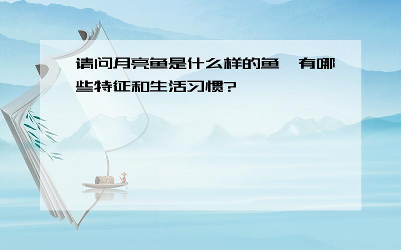 请问月亮鱼是什么样的鱼,有哪些特征和生活习惯?