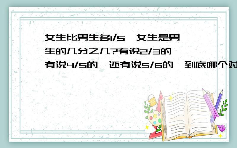 女生比男生多1/5,女生是男生的几分之几?有说2/3的,有说4/5的,还有说5/6的,到底哪个对呀?