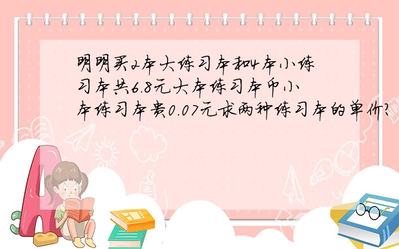 明明买2本大练习本和4本小练习本共6.8元大本练习本币小本练习本贵0.07元求两种练习本的单价?【列式】