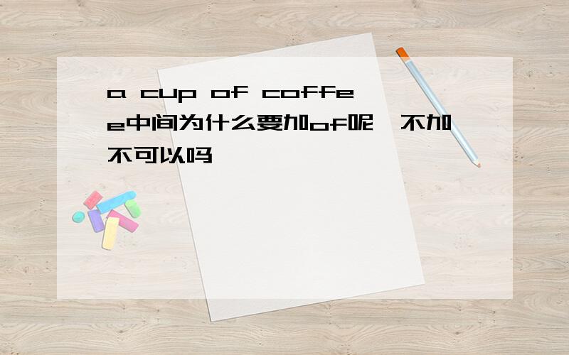 a cup of coffee中间为什么要加of呢,不加不可以吗