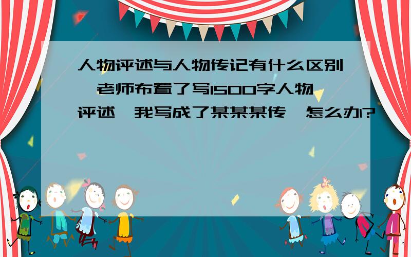 人物评述与人物传记有什么区别,老师布置了写1500字人物评述,我写成了某某某传,怎么办?