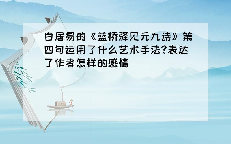 白居易的《蓝桥驿见元九诗》第四句运用了什么艺术手法?表达了作者怎样的感情