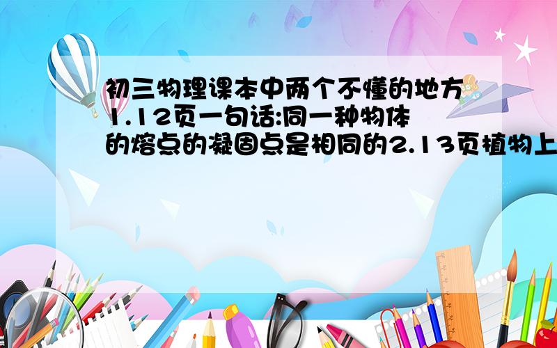 初三物理课本中两个不懂的地方1.12页一句话:同一种物体的熔点的凝固点是相同的2.13页植物上的小水珠,冰棍冒白气,飞机的尾气都是水蒸气液化而成的这两句话我都不明白,