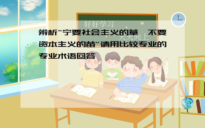 辨析“宁要社会主义的草,不要资本主义的苗”请用比较专业的专业术语回答