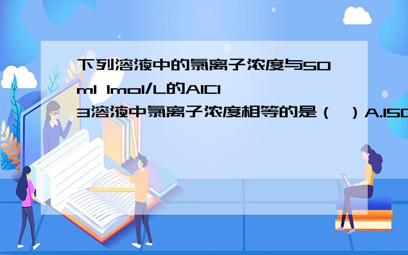 下列溶液中的氯离子浓度与50ml 1mol/L的AlCl3溶液中氯离子浓度相等的是（ ）A.150ml 1mol/L的NaClB.75ml 3mol/L的NH4ClC.150ml 2mol/L的KClD.75ml 2mol/L的CaCl2