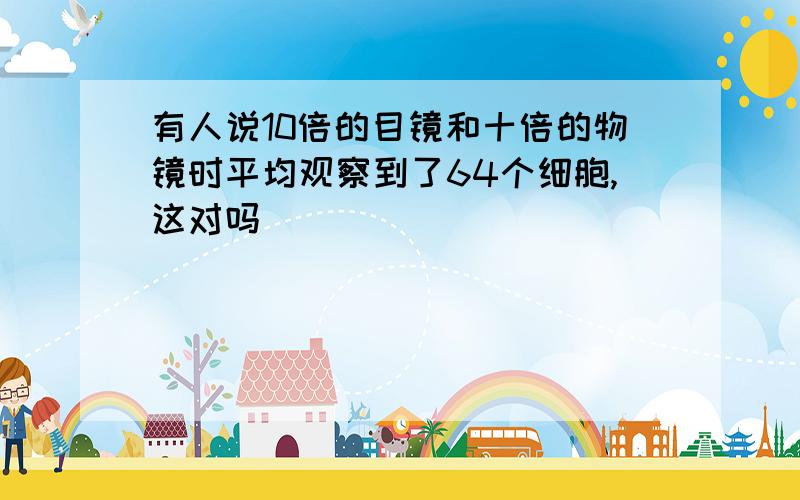 有人说10倍的目镜和十倍的物镜时平均观察到了64个细胞,这对吗