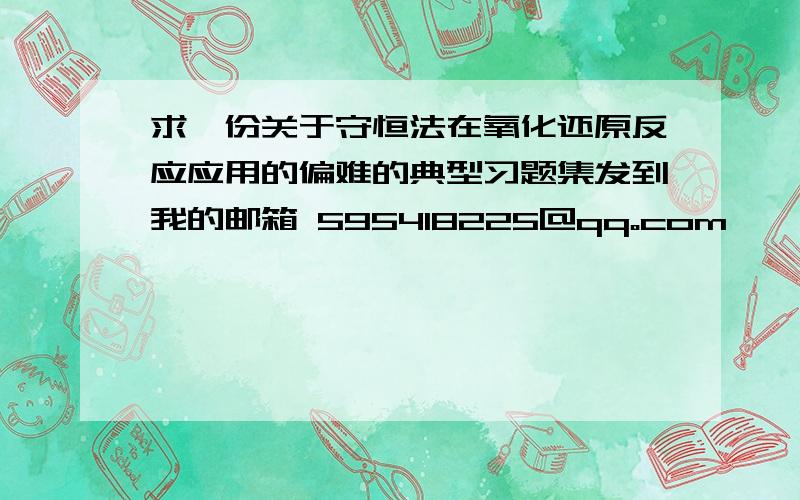 求一份关于守恒法在氧化还原反应应用的偏难的典型习题集发到我的邮箱 595418225@qq。com