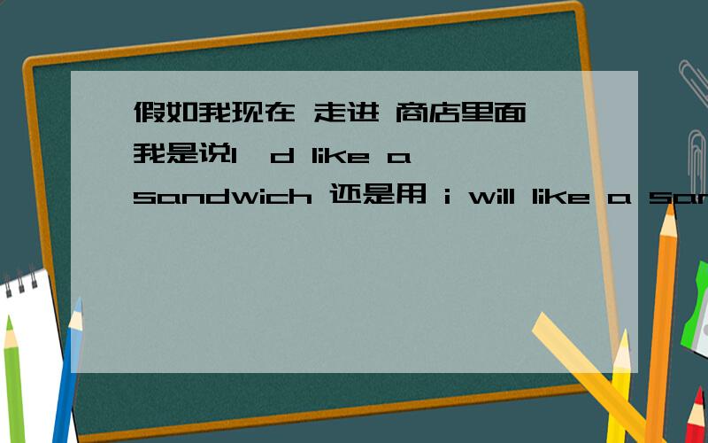 假如我现在 走进 商店里面 我是说I'd like a sandwich 还是用 i will like a sandwich请说清楚为什么？