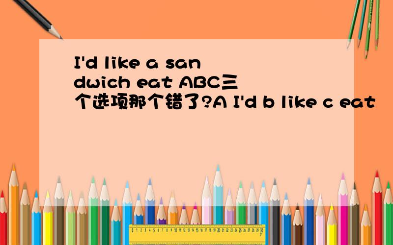 I'd like a sandwich eat ABC三个选项那个错了?A I'd b like c eat