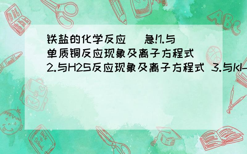 铁盐的化学反应 （急!1.与单质铜反应现象及离子方程式 2.与H2S反应现象及离子方程式 3.与KI-淀粉溶液反应现象及离子方程式 4.与硫氰酸钾（KSCN）溶液反应现象及离子方程式 5.与二氧化硫气