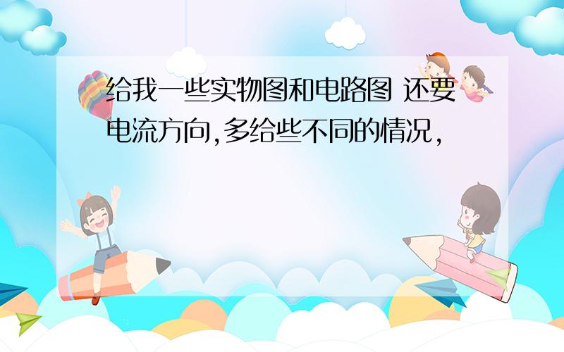 给我一些实物图和电路图 还要电流方向,多给些不同的情况,