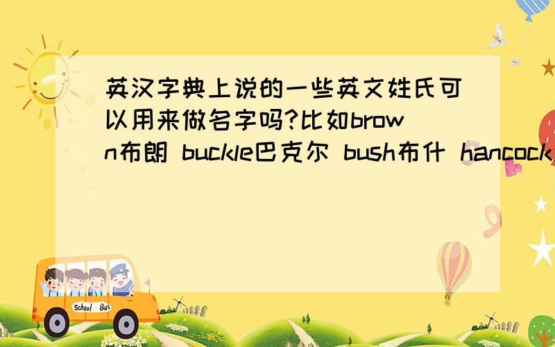 英汉字典上说的一些英文姓氏可以用来做名字吗?比如brown布朗 buckle巴克尔 bush布什 hancock汉考克 等等·····这些在英汉字典的英美姓名表上是用来做姓氏的我可以用来做名字吗?