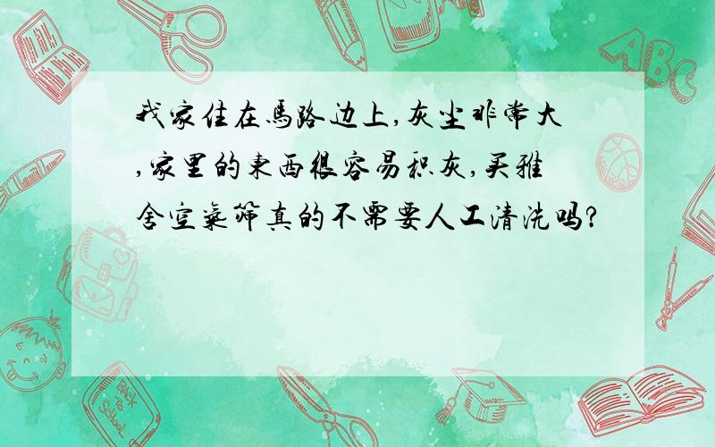 我家住在马路边上,灰尘非常大,家里的东西很容易积灰,买雅舍空气筛真的不需要人工清洗吗?