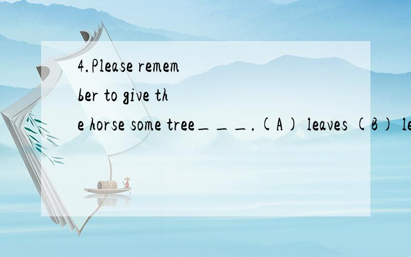 4.Please remember to give the horse some tree___.(A) leaves (B) leafs (C) leaf (D) leave