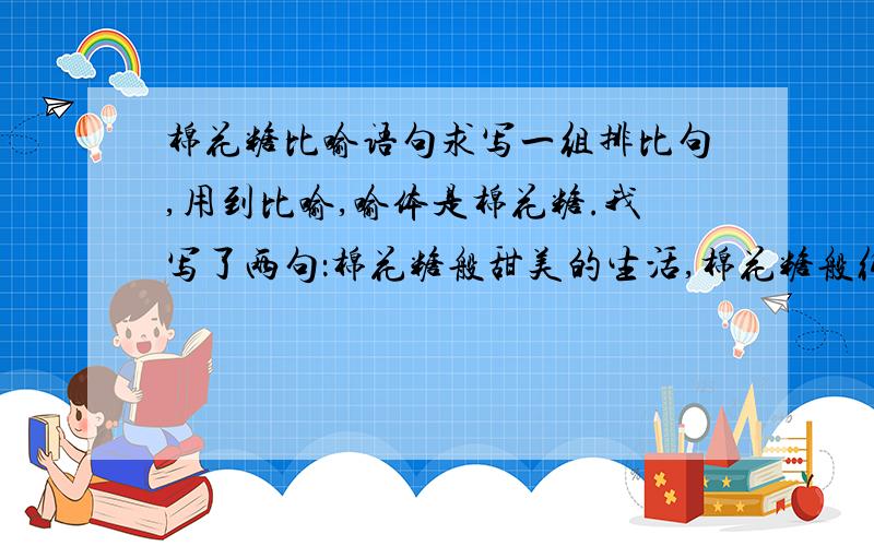 棉花糖比喻语句求写一组排比句,用到比喻,喻体是棉花糖.我写了两句：棉花糖般甜美的生活,棉花糖般纯洁的心灵,棉花糖般.就是这种格式,写三句就可以,