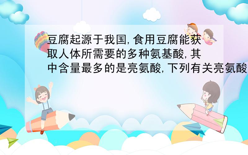 豆腐起源于我国,食用豆腐能获取人体所需要的多种氨基酸,其中含量最多的是亮氨酸,下列有关亮氨酸说法错的是 A 由四种元素组成 B 一个分子中含一个氧分子 C一个分子由22个与原子构成 D属