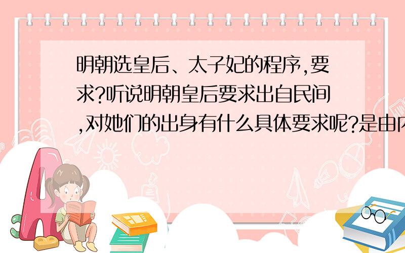 明朝选皇后、太子妃的程序,要求?听说明朝皇后要求出自民间,对她们的出身有什么具体要求呢?是由内务府还是大臣选的?做决定权的是谁?要求甄选几次呢?选妃时是不是同时立两个侧妃?