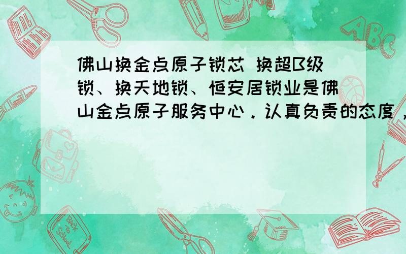 佛山换金点原子锁芯 换超B级锁、换天地锁、恒安居锁业是佛山金点原子服务中心。认真负责的态度，为了让广大业主不花冤枉钱，特将金点原子正品的识别方法告诉大家： 金点原子锁真假