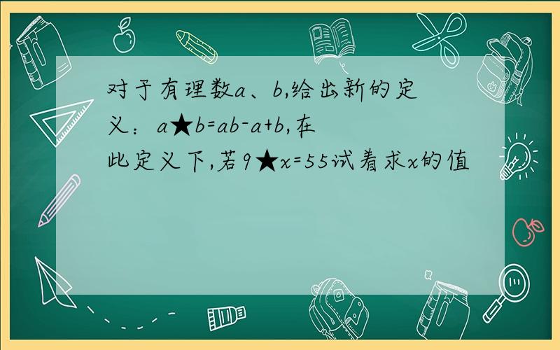 对于有理数a、b,给出新的定义：a★b=ab-a+b,在此定义下,若9★x=55试着求x的值