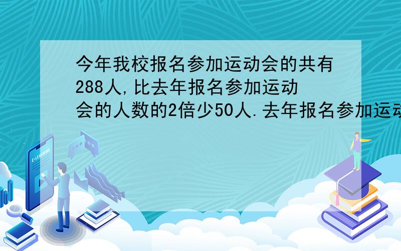 今年我校报名参加运动会的共有288人,比去年报名参加运动会的人数的2倍少50人.去年报名参加运动会的有多少人（用方程解）