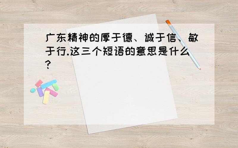 广东精神的厚于德、诚于信、敏于行.这三个短语的意思是什么?