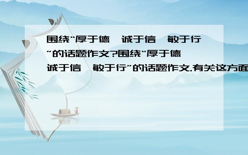 围绕“厚于德、诚于信、敏于行”的话题作文?围绕“厚于德、诚于信、敏于行”的话题作文.有关这方面的材料事例,不是要这句话的出处.好的话会加分的.有关这方面的作文素材