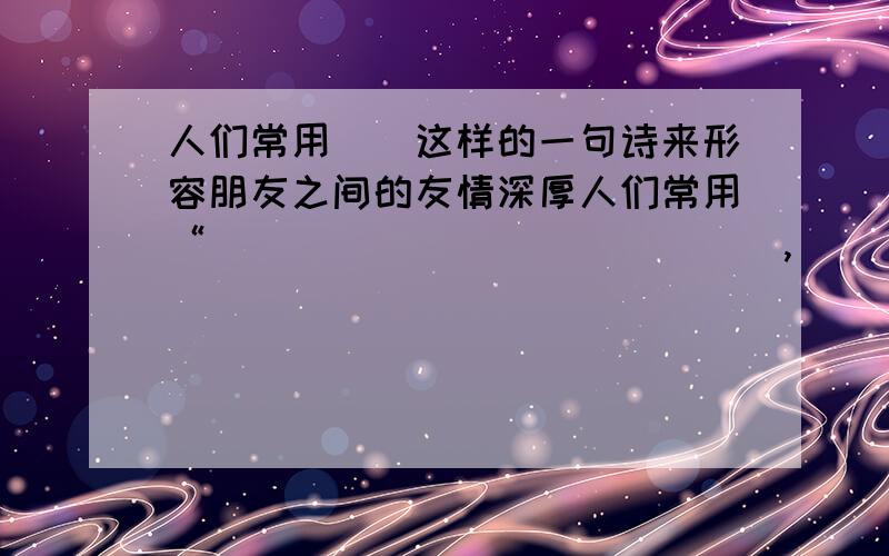 人们常用（）这样的一句诗来形容朋友之间的友情深厚人们常用“______________,______________.”这样的一句诗来形容朋友之间的友情深厚填写.