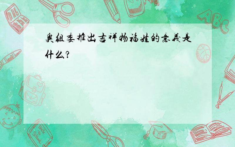 奥组委推出吉祥物福娃的意义是什么?