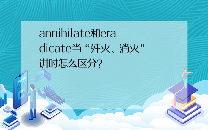 annihilate和eradicate当“歼灭、消灭”讲时怎么区分?