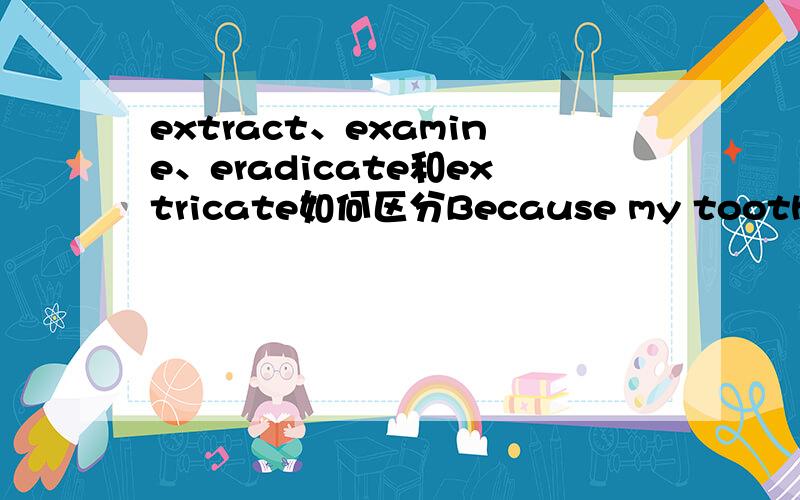 extract、examine、eradicate和extricate如何区分Because my tooth was badly decayed the dentist had to ( ) it.应该选择哪个答案?