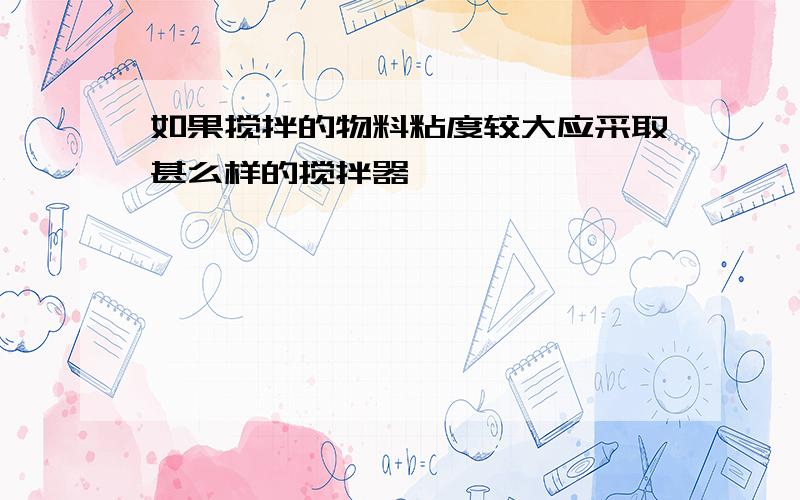 如果搅拌的物料粘度较大应采取甚么样的搅拌器