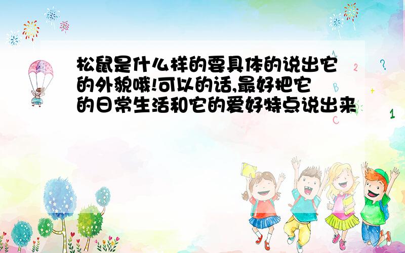 松鼠是什么样的要具体的说出它的外貌哦!可以的话,最好把它的日常生活和它的爱好特点说出来