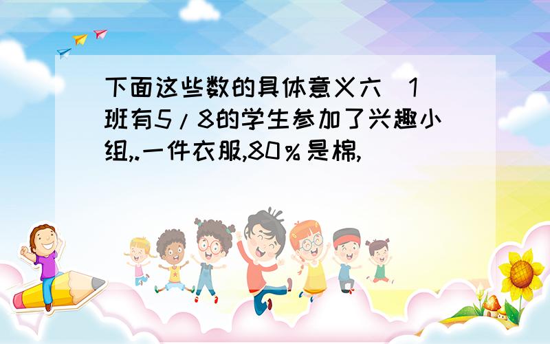 下面这些数的具体意义六（1)班有5/8的学生参加了兴趣小组,.一件衣服,80％是棉,