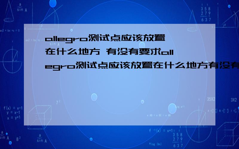 allegro测试点应该放置在什么地方 有没有要求allegro测试点应该放置在什么地方有没有要求