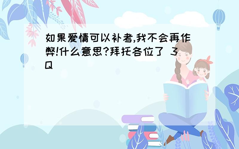 如果爱情可以补考,我不会再作弊!什么意思?拜托各位了 3Q