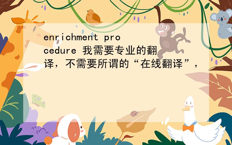 enrichment procedure 我需要专业的翻译，不需要所谓的“在线翻译”，