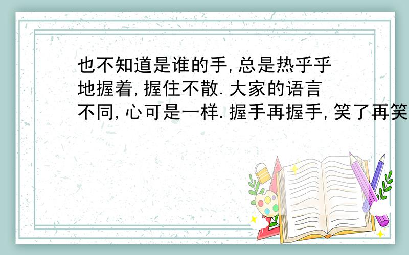 也不知道是谁的手,总是热乎乎地握着,握住不散.大家的语言不同,心可是一样.握手再握手,笑了再笑这句话表达了蒙古同胞的淳朴热情的民族间的团结互助,从这句话你仿佛看到了___________,听到