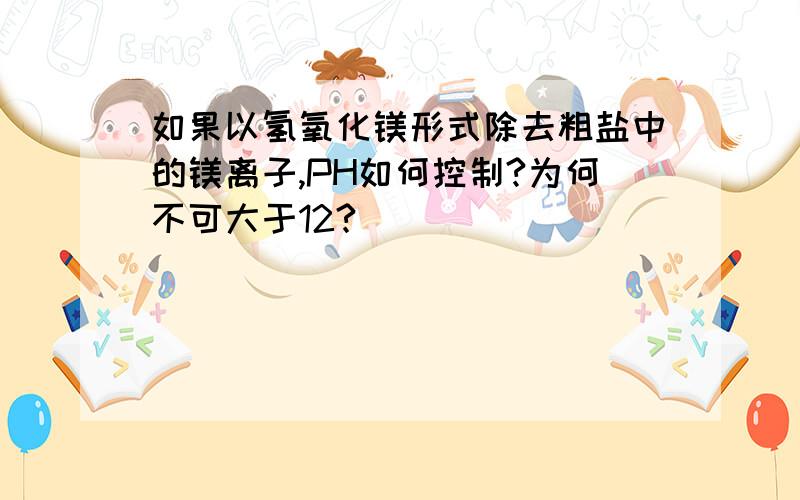 如果以氢氧化镁形式除去粗盐中的镁离子,PH如何控制?为何不可大于12?