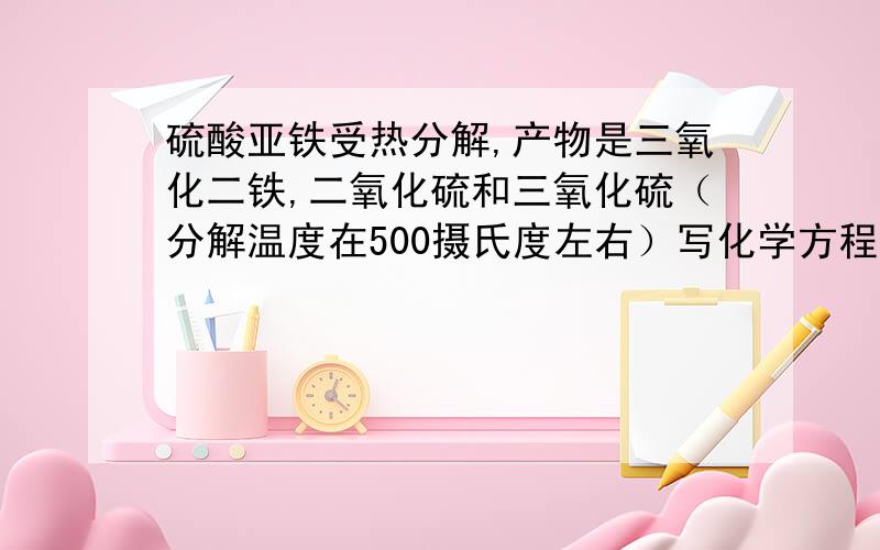 硫酸亚铁受热分解,产物是三氧化二铁,二氧化硫和三氧化硫（分解温度在500摄氏度左右）写化学方程式.