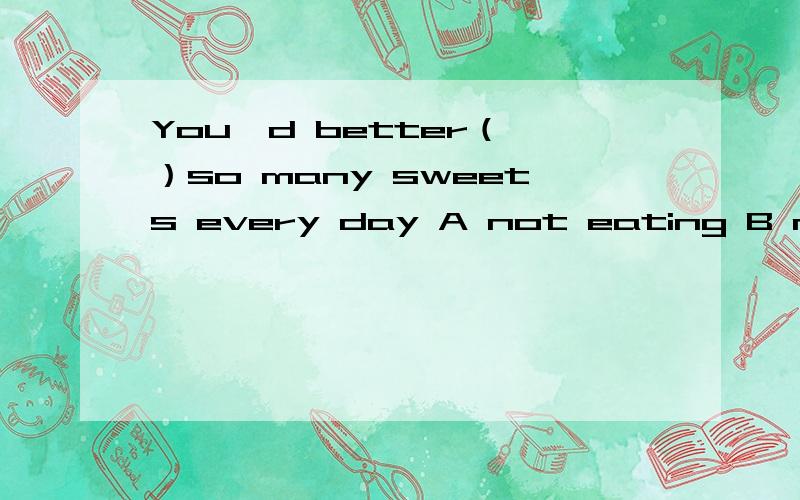 You'd better（ ）so many sweets every day A not eating B not eat C don't eat D give up eating