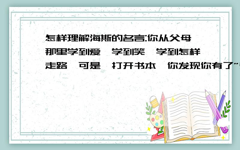 怎样理解海斯的名言:你从父母那里学到爱,学到笑,学到怎样走路,可是一打开书本,你发现你有了”翅膀“