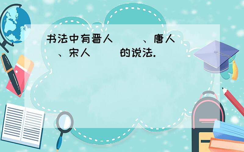 书法中有晋人（ ）、唐人（ ）、宋人（ ）的说法.