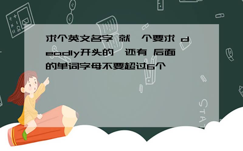 求个英文名字 就一个要求 deadly开头的,还有 后面的单词字母不要超过6个 ``````` 中文的意思也发出来,